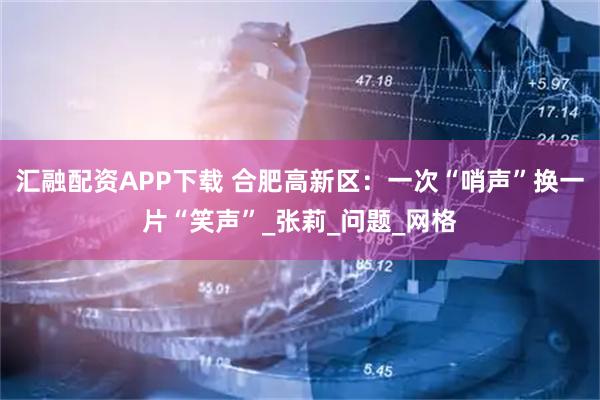汇融配资APP下载 合肥高新区：一次“哨声”换一片“笑声”_张莉_问题_网格