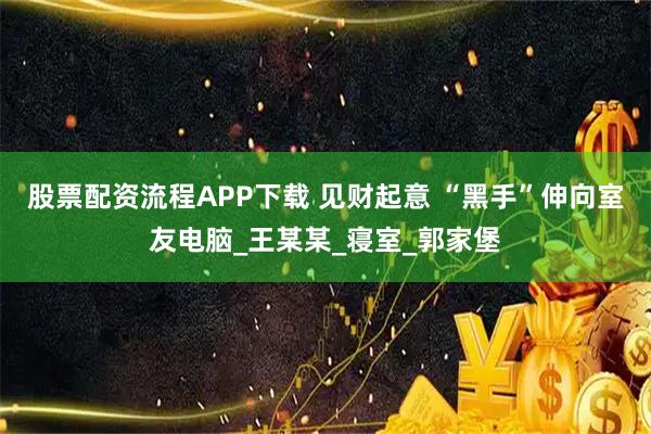 股票配资流程APP下载 见财起意 “黑手”伸向室友电脑_王某某_寝室_郭家堡