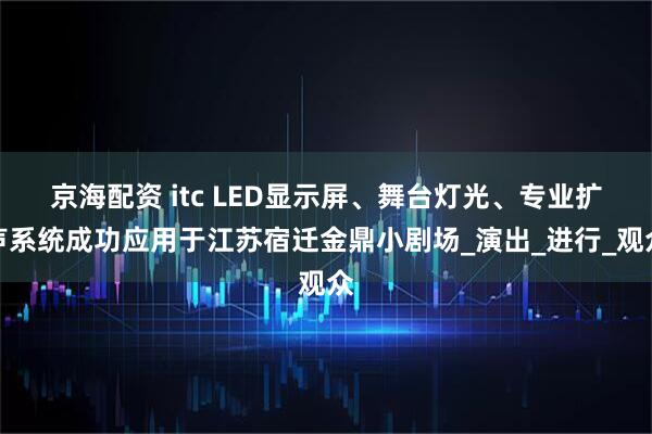 京海配资 itc LED显示屏、舞台灯光、专业扩声系统成功应用于江苏宿迁金鼎小剧场_演出_进行_观众