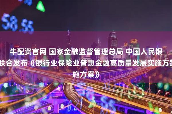牛配资官网 国家金融监督管理总局 中国人民银行联合发布《银行业保险业普惠金融高质量发展实施方案》
