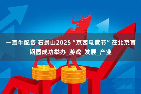 一直牛配资 石景山2025“京西电竞节”在北京首钢园成功举办_游戏_发展_产业