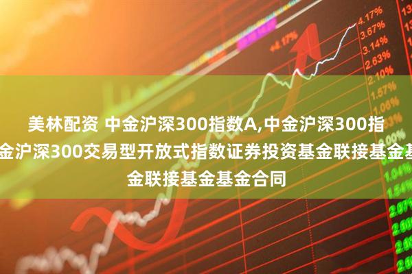 美林配资 中金沪深300指数A,中金沪深300指数C: 中金沪深300交易型开放式指数证券投资基金联接基金基金合同