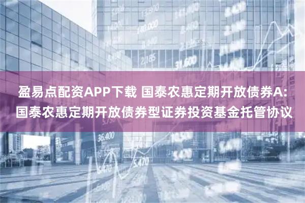 盈易点配资APP下载 国泰农惠定期开放债券A: 国泰农惠定期开放债券型证券投资基金托管协议