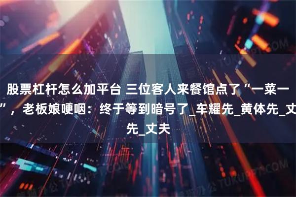股票杠杆怎么加平台 三位客人来餐馆点了“一菜一汤”,老板娘哽咽:终于等到暗号了_车耀先_黄体先_丈夫