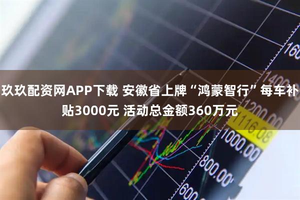 玖玖配资网APP下载 安徽省上牌“鸿蒙智行”每车补贴3000元 活动总金额360万元