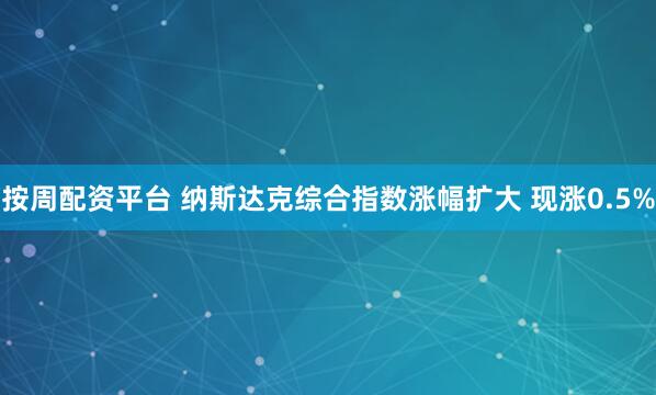 按周配资平台 纳斯达克综合指数涨幅扩大 现涨0.5%