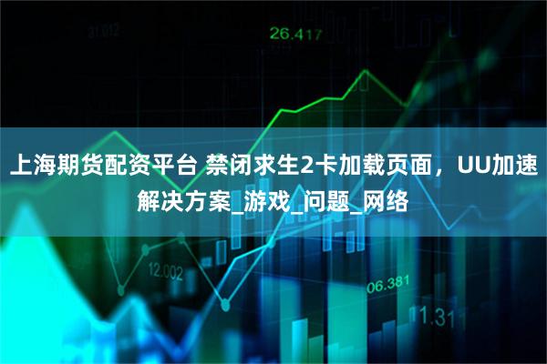 上海期货配资平台 禁闭求生2卡加载页面，UU加速解决方案_游戏_问题_网络