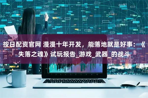 按日配资官网 漫漫十年开发,能落地就是好事:《失落之魂》试玩报告_游戏_武器_的战斗