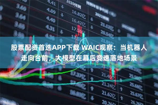 股票配资首选APP下载 WAIC观察:当机器人走向台前,大模型在幕后竞速落地场景