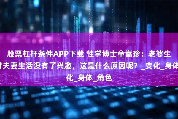 股票杠杆条件APP下载 性学博士童嵩珍：老婆生娃后对夫妻生活没有了兴趣，这是什么原因呢？_变化_身体_角色