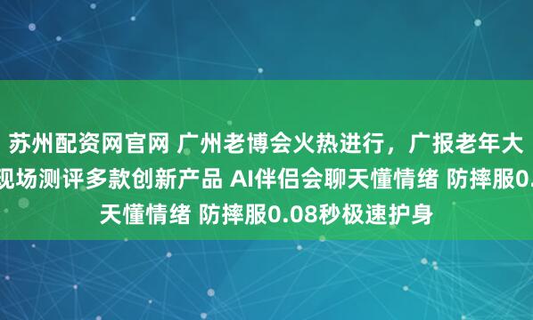 苏州配资网官网 广州老博会火热进行，广报老年大学银龄体验官现场测评多款创新产品 AI伴侣会聊天懂情绪 防摔服0.08秒极速护身