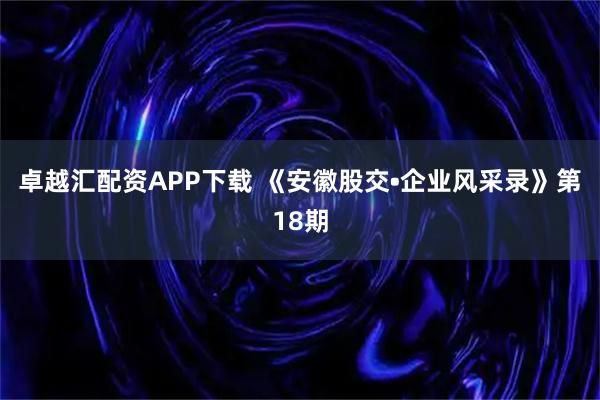 卓越汇配资APP下载 《安徽股交•企业风采录》第18期