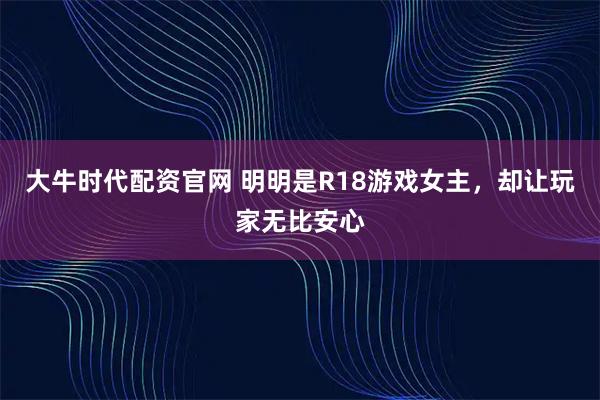 大牛时代配资官网 明明是R18游戏女主,却让玩家无比安心