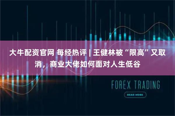 大牛配资官网 每经热评 | 王健林被“限高”又取消，商业大佬如何面对人生低谷