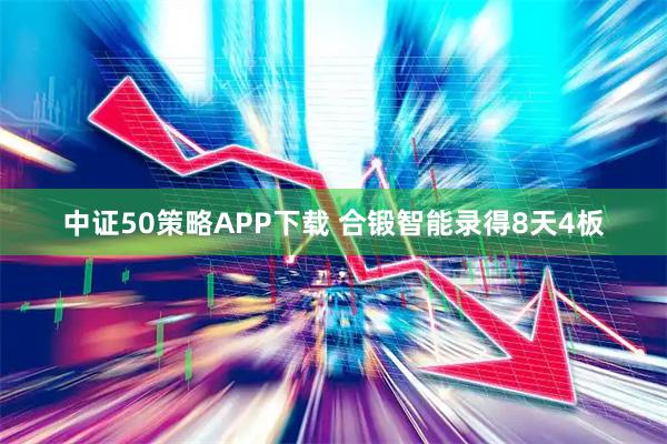 中证50策略APP下载 合锻智能录得8天4板