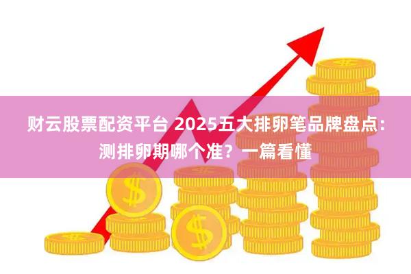 财云股票配资平台 2025五大排卵笔品牌盘点:测排卵期哪个准?一篇看懂