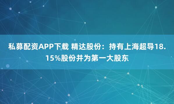 私募配资APP下载 精达股份：持有上海超导18.15%股份并为第一大股东