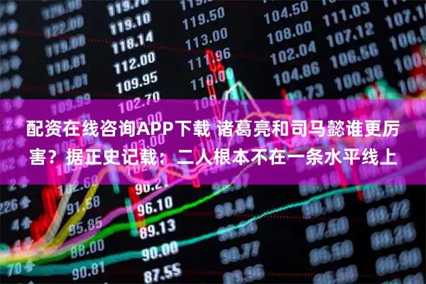 配资在线咨询APP下载 诸葛亮和司马懿谁更厉害?据正史记载:二人根本不在一条水平线上