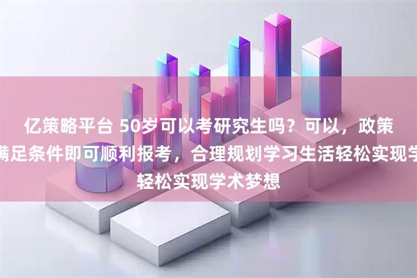 亿策略平台 50岁可以考研究生吗？可以，政策允许，满足条件即可顺利报考，合理规划学习生活轻松实现学术梦想