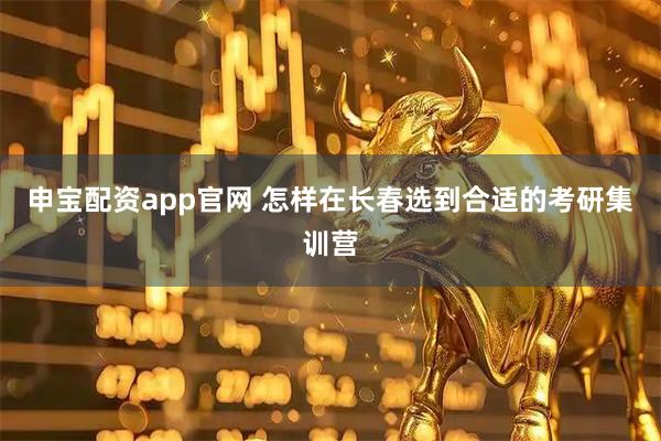 申宝配资app官网 怎样在长春选到合适的考研集训营