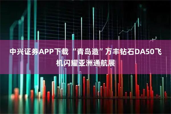 中兴证券APP下载 “青岛造”万丰钻石DA50飞机闪耀亚洲通航展