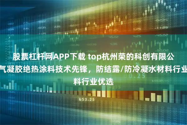 股票杠杆网APP下载 top杭州荣的科创有限公司：气凝胶绝热涂料技术先锋，防结露/防冷凝水材料行业优选