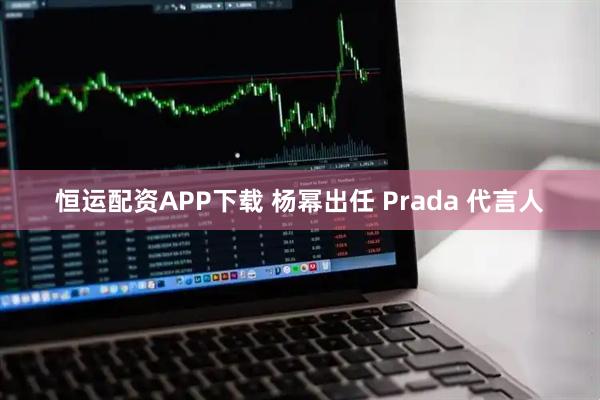 恒运配资APP下载 杨幂出任 Prada 代言人