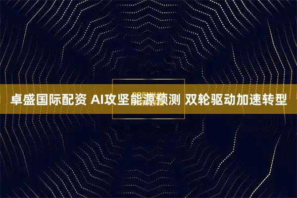 卓盛国际配资 AI攻坚能源预测 双轮驱动加速转型