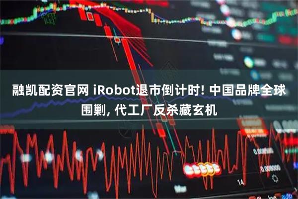 融凯配资官网 iRobot退市倒计时! 中国品牌全球围剿, 代工厂反杀藏玄机
