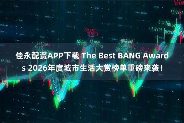佳永配资APP下载 The Best BANG Awards 2026年度城市生活大赏榜单重磅来袭！