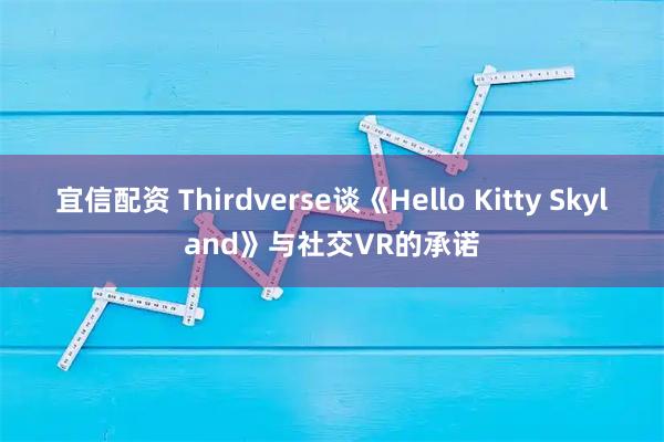 宜信配资 Thirdverse谈《Hello Kitty Skyland》与社交VR的承诺