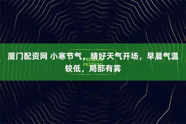 厦门配资网 小寒节气，晴好天气开场，早晨气温较低，局部有雾