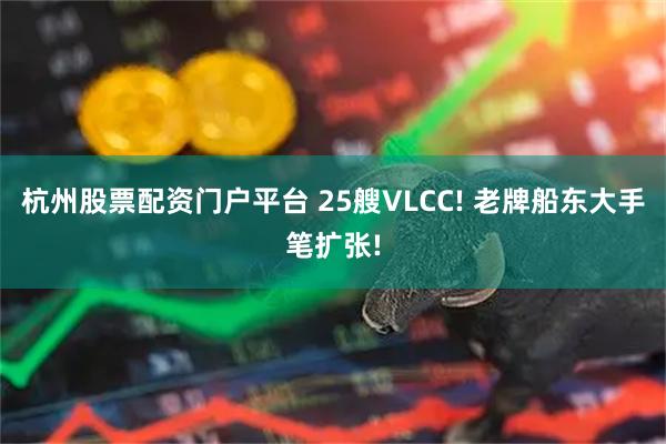 杭州股票配资门户平台 25艘VLCC! 老牌船东大手笔扩张!
