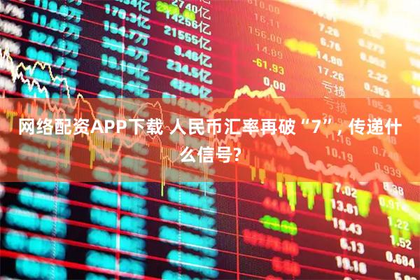 网络配资APP下载 人民币汇率再破“7”, 传递什么信号?