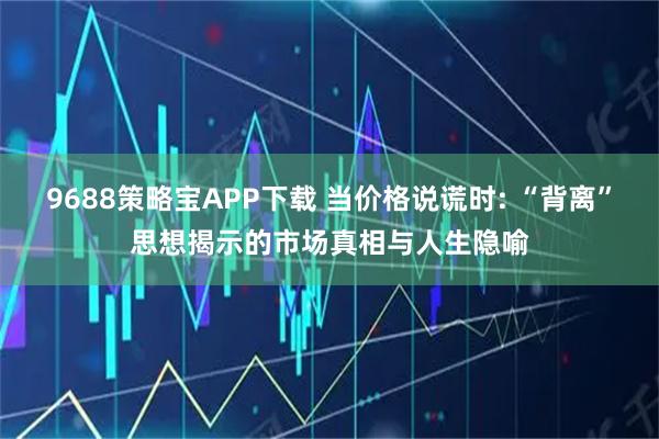 9688策略宝APP下载 当价格说谎时: “背离”思想揭示的市场真相与人生隐喻