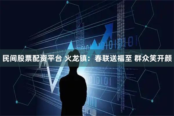 民间股票配资平台 火龙镇:春联送福至 群众笑开颜