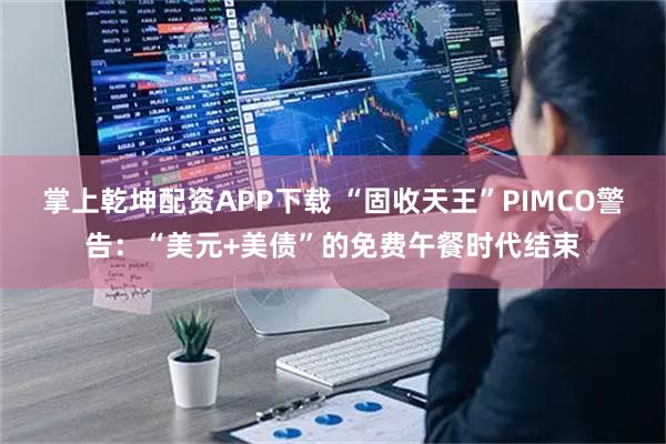 掌上乾坤配资APP下载 “固收天王”PIMCO警告:“美元+美债”的免费午餐时代结束
