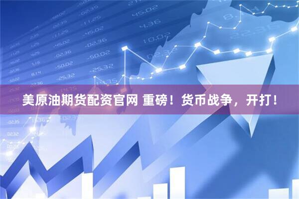 美原油期货配资官网 重磅!货币战争,开打!
