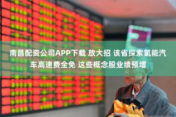 南昌配资公司APP下载 放大招 该省探索氢能汽车高速费全免 这些概念股业绩预增