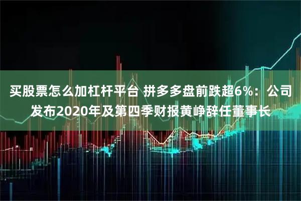 买股票怎么加杠杆平台 拼多多盘前跌超6%：公司发布2020年及第四季财报黄峥辞任董事长