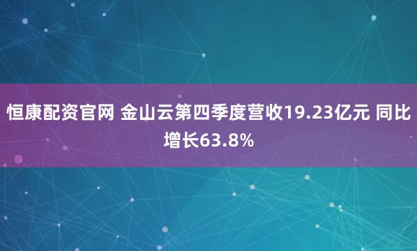 恒康配资官网 金山云第四季度营收19.23亿元 同比增长63.8%