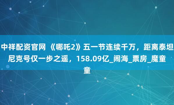 中祥配资官网 《哪吒2》五一节连续千万，距离泰坦尼克号仅一步之遥，158.09亿_闹海_票房_魔童