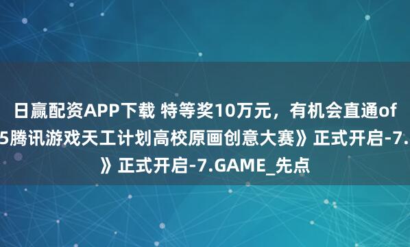 日赢配资APP下载 特等奖10万元，有机会直通offer！《2025腾讯游戏天工计划高校原画创意大赛》正式开启-7.GAME_先点