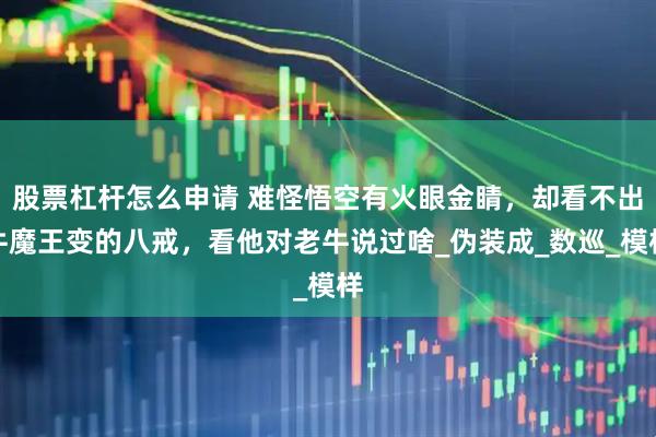 股票杠杆怎么申请 难怪悟空有火眼金睛，却看不出牛魔王变的八戒，看他对老牛说过啥_伪装成_数巡_模样