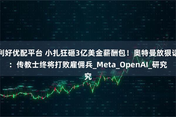 利好优配平台 小扎狂砸3亿美金薪酬包！奥特曼放狠话：传教士终将打败雇佣兵_Meta_OpenAI_研究