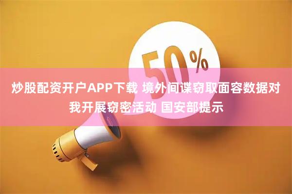炒股配资开户APP下载 境外间谍窃取面容数据对我开展窃密活动 国安部提示