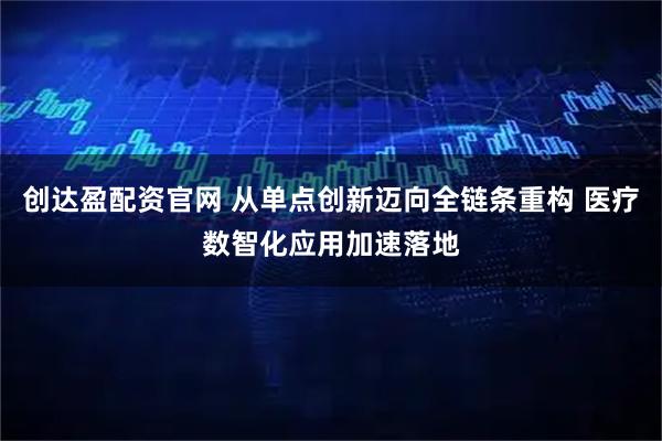 创达盈配资官网 从单点创新迈向全链条重构 医疗数智化应用加速落地