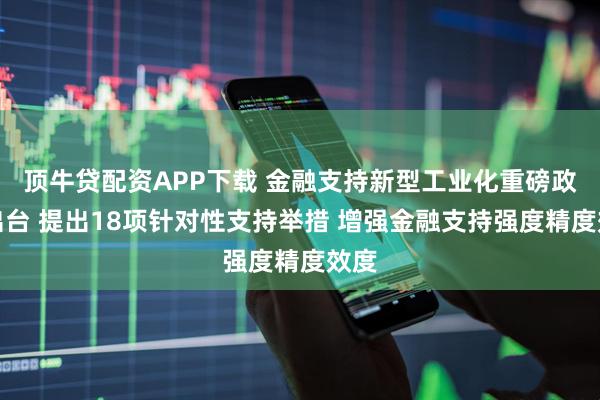 顶牛贷配资APP下载 金融支持新型工业化重磅政策出台 提出18项针对性支持举措 增强金融支持强度精度效度
