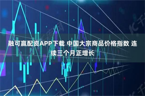 融可赢配资APP下载 中国大宗商品价格指数 连续三个月正增长