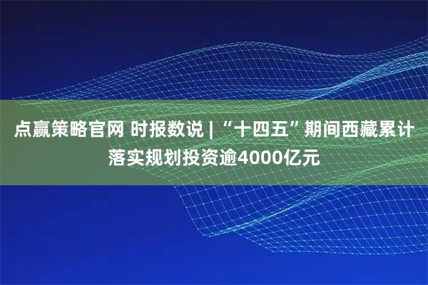 点赢策略官网 时报数说 | “十四五”期间西藏累计落实规划投资逾4000亿元